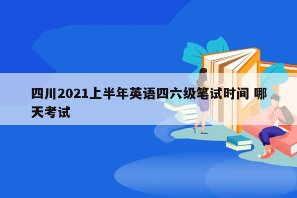 四川2021上半年英语四六级笔试时间 哪天考试