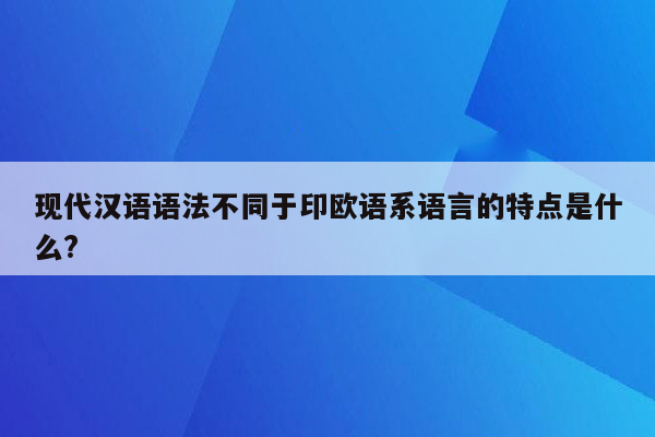 现代汉语语法不同于印欧语系语言的特点是什么?