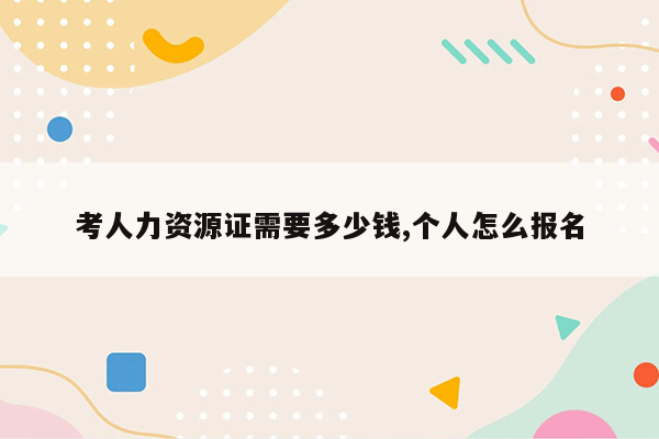 考人力资源证需要多少钱,个人怎么报名