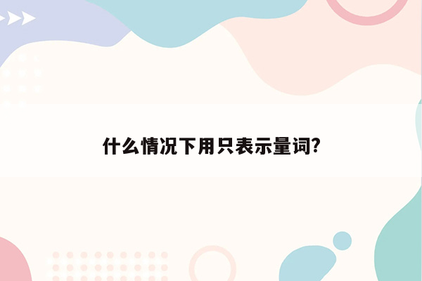 什么情况下用只表示量词?