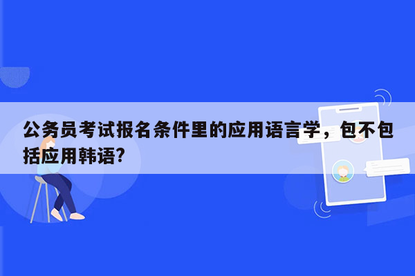 公务员考试报名条件里的应用语言学，包不包括应用韩语?