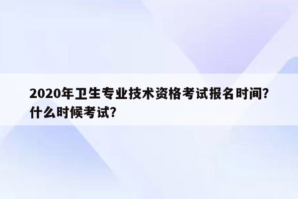 2020年卫生专业技术资格考试报名时间？什么时候考试？