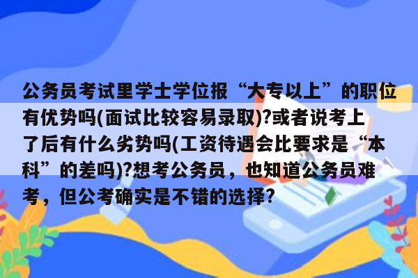 公务员考试里学士学位报“大专以上”的职位有优势吗(面试比较容易录取)?或者说考上了后有什么劣势吗(工资待遇会比要求是“本科”的差吗)?想考公务员，也知道公务员难考，但公考确实是不错的选择?