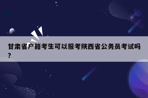 甘肃省户籍考生可以报考陕西省公务员考试吗?