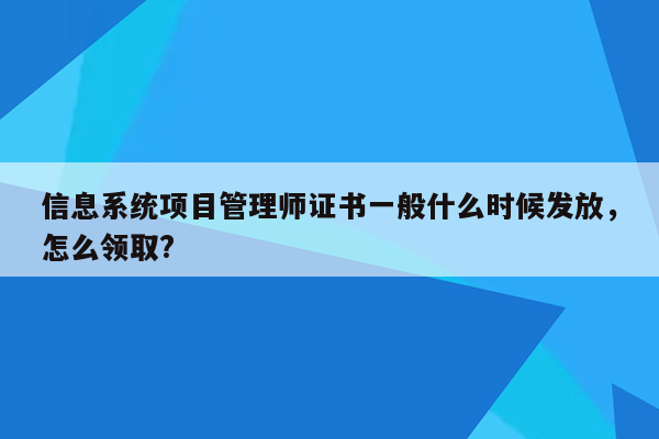 信息系统项目管理师证书一般什么时候发放，怎么领取?