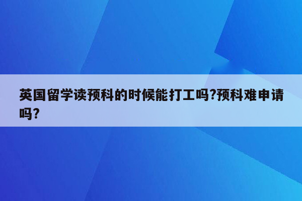 英国留学读预科的时候能打工吗?预科难申请吗?