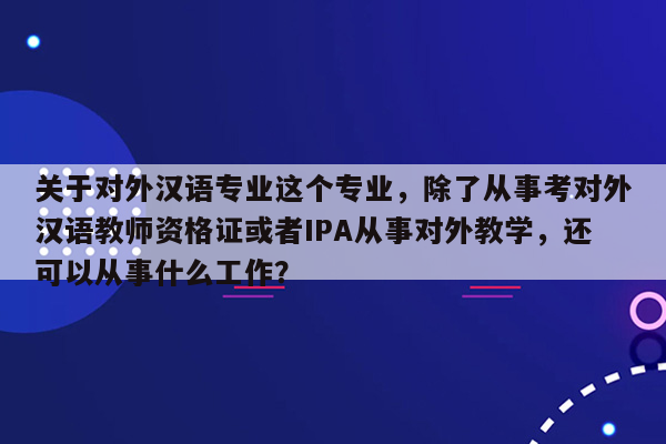 关于对外汉语专业这个专业，除了从事考对外汉语教师资格证或者IPA从事对外教学，还可以从事什么工作？