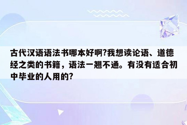 古代汉语语法书哪本好啊?我想读论语、道德经之类的书籍，语法一翘不通。有没有适合初中毕业的人用的?