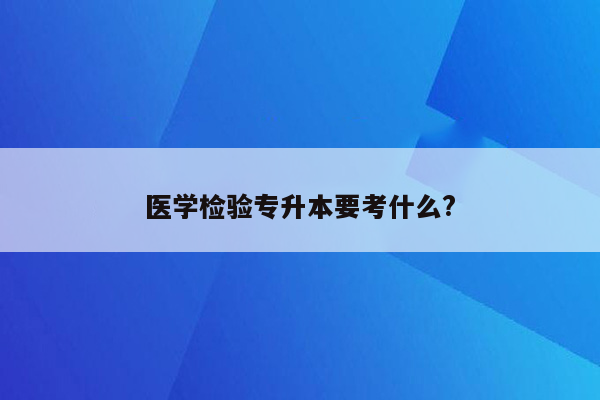 医学检验专升本要考什么?