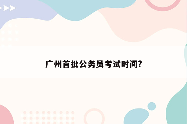 广州首批公务员考试时间?