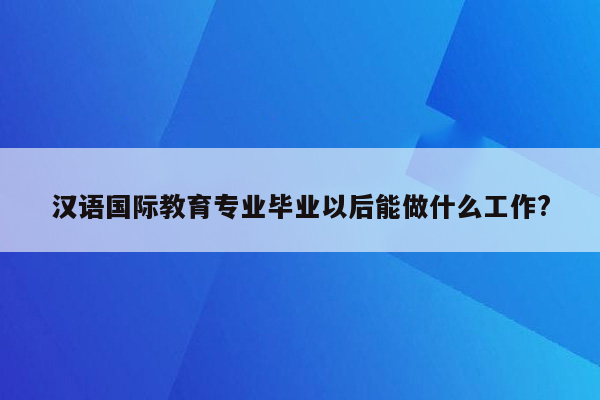 汉语国际教育专业毕业以后能做什么工作?