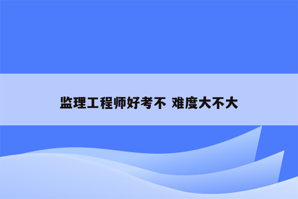 监理工程师好考不 难度大不大