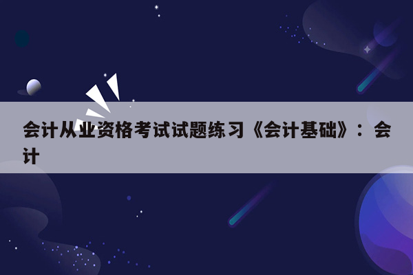 会计从业资格考试试题练习《会计基础》：会计