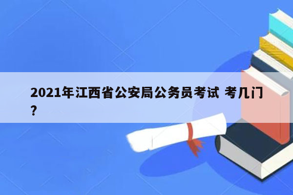 2021年江西省公安局公务员考试 考几门?