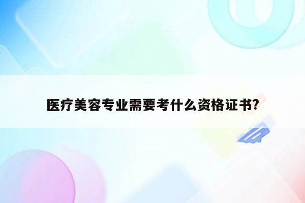 医疗美容专业需要考什么资格证书?