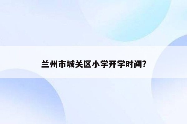 兰州市城关区小学开学时间?