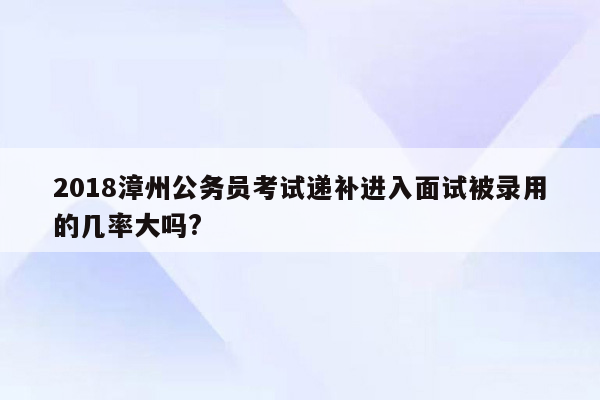 2018漳州公务员考试递补进入面试被录用的几率大吗?