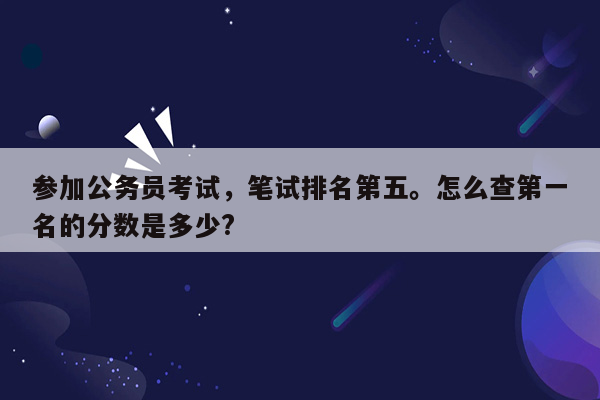 参加公务员考试，笔试排名第五。怎么查第一名的分数是多少?