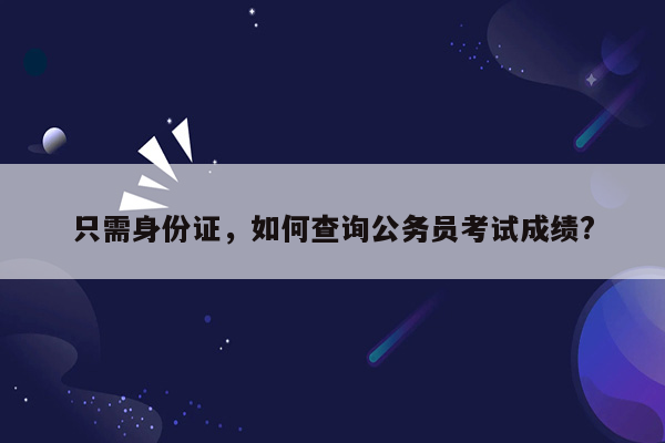 只需身份证，如何查询公务员考试成绩?