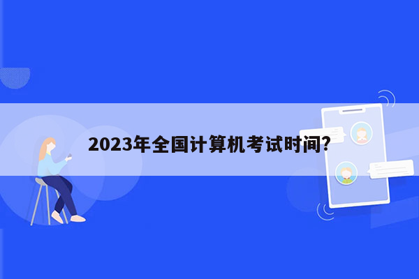 2023年全国计算机考试时间?