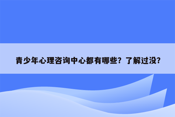 青少年心理咨询中心都有哪些？了解过没？