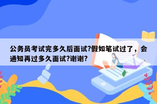 公务员考试完多久后面试?假如笔试过了，会通知再过多久面试?谢谢?