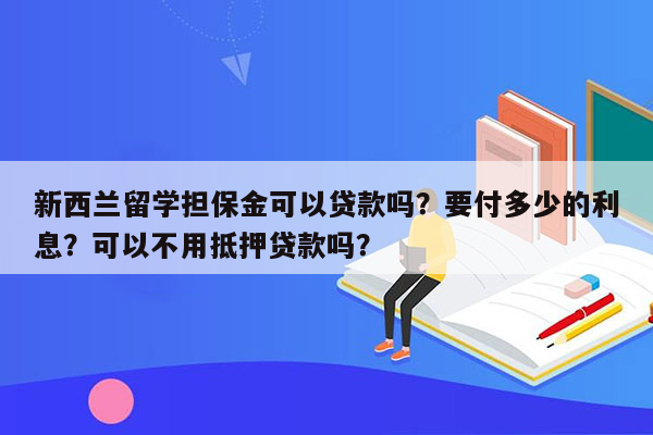 新西兰留学担保金可以贷款吗？要付多少的利息？可以不用抵押贷款吗？