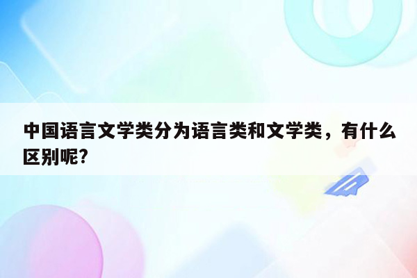 中国语言文学类分为语言类和文学类，有什么区别呢?