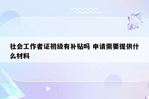 社会工作者证初级有补贴吗 申请需要提供什么材料