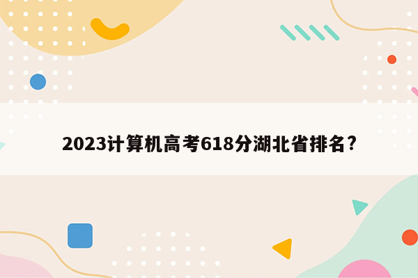 2023计算机高考618分湖北省排名?