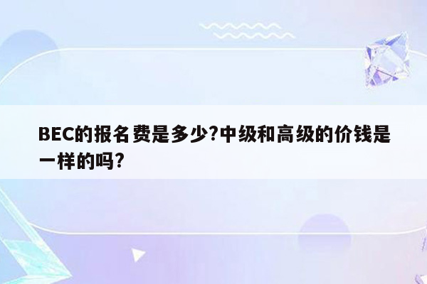 BEC的报名费是多少?中级和高级的价钱是一样的吗?