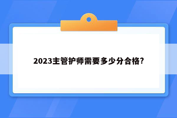 2023主管护师需要多少分合格?