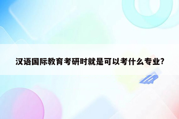 汉语国际教育考研时就是可以考什么专业?