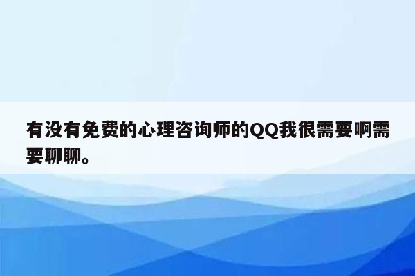 有没有免费的心理咨询师的QQ我很需要啊需要聊聊。