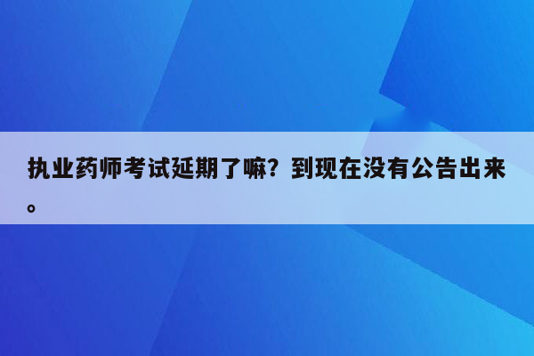 执业药师考试延期了嘛？到现在没有公告出来。