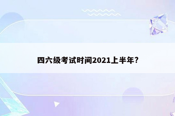 四六级考试时间2021上半年?