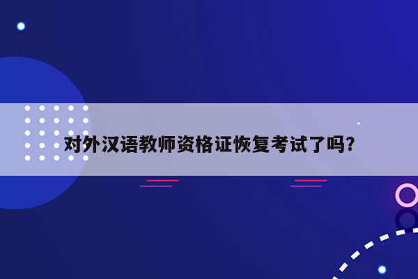 对外汉语教师资格证恢复考试了吗？