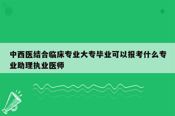 中西医结合临床专业大专毕业可以报考什么专业助理执业医师