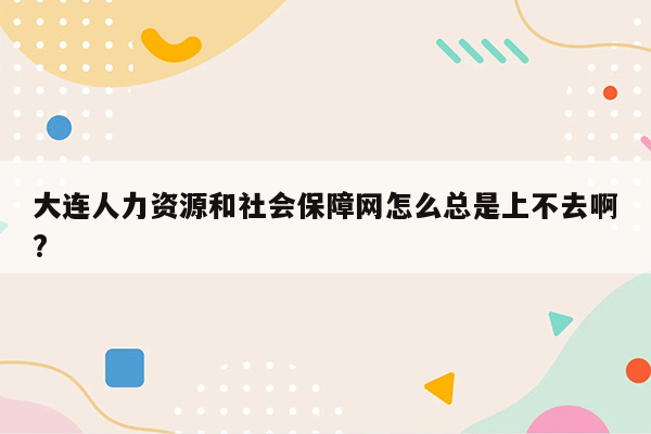 大连人力资源和社会保障网怎么总是上不去啊?