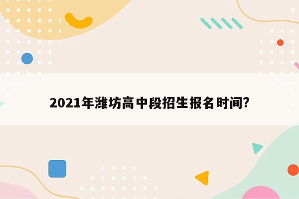 2021年潍坊高中段招生报名时间?