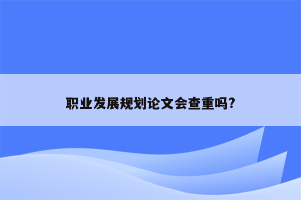 职业发展规划论文会查重吗?