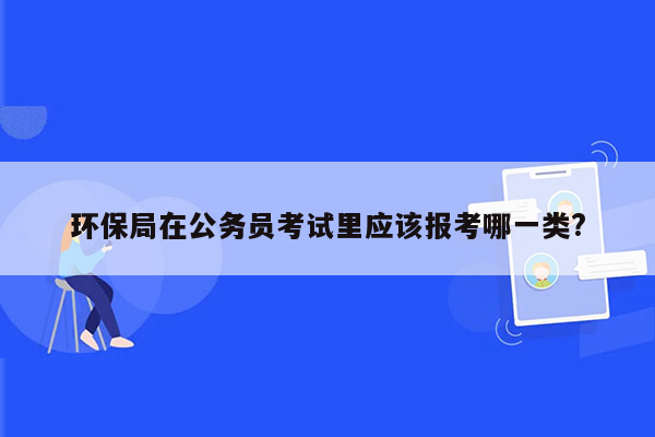 环保局在公务员考试里应该报考哪一类?