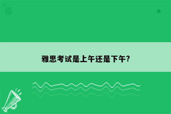 雅思考试是上午还是下午?