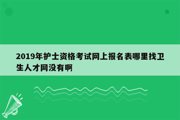 2019年护士资格考试网上报名表哪里找卫生人才网没有啊