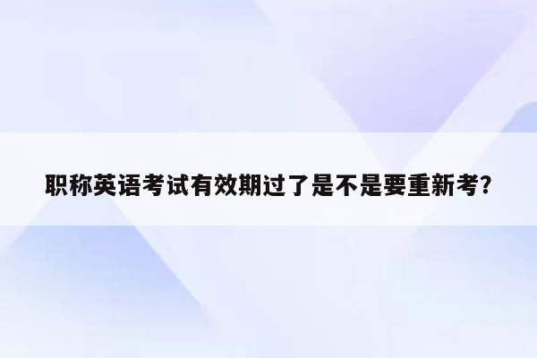 职称英语考试有效期过了是不是要重新考？