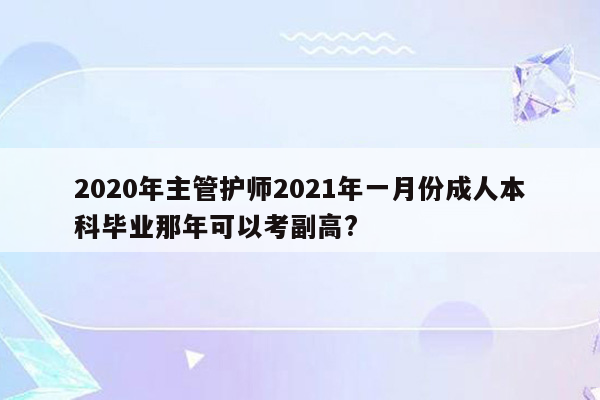 2020年主管护师2021年一月份成人本科毕业那年可以考副高?