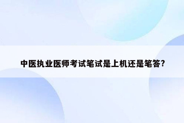 中医执业医师考试笔试是上机还是笔答?