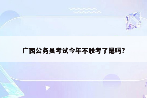 广西公务员考试今年不联考了是吗?