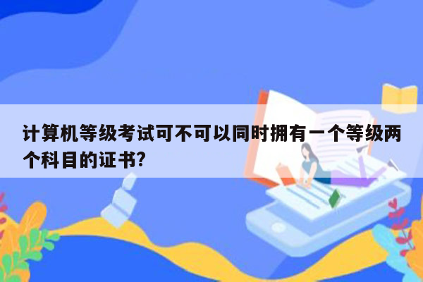 计算机等级考试可不可以同时拥有一个等级两个科目的证书?