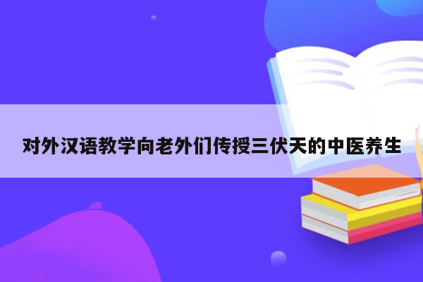 对外汉语教学向老外们传授三伏天的中医养生